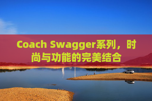 Coach Swagger系列，时尚与功能的完美结合