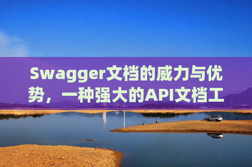 Swagger文档的威力与优势，一种强大的API文档工具