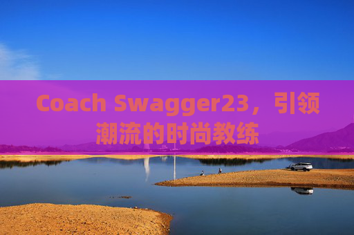 Coach Swagger23，引领潮流的时尚教练