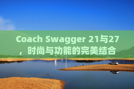 Coach Swagger 21与27，时尚与功能的完美结合