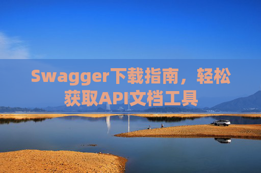Swagger下载指南，轻松获取API文档工具
