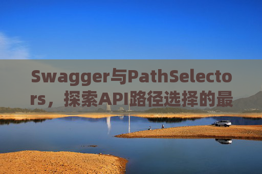 Swagger与PathSelectors，探索API路径选择的最佳实践