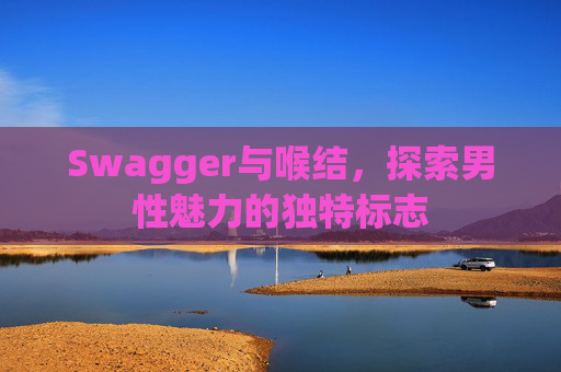 Swagger与喉结,探索男性魅力的独特标志 Swagger与喉结,探索男性魅力的独特标志
